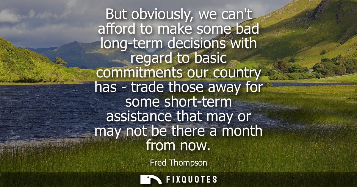 But obviously, we cant afford to make some bad long-term decisions with regard to basic commitments our country has - tr