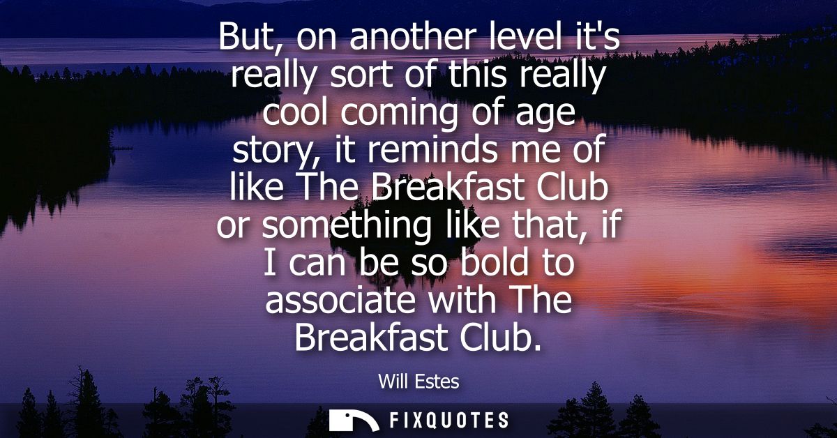 But, on another level its really sort of this really cool coming of age story, it reminds me of like The Breakfast Club 