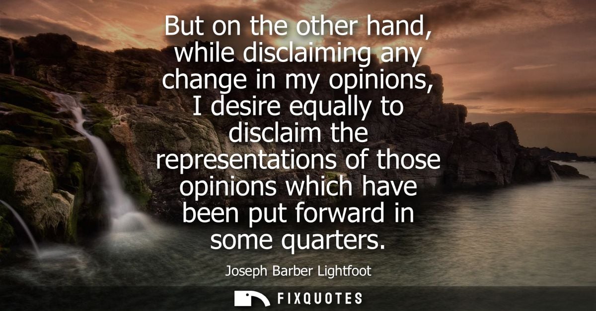 But on the other hand, while disclaiming any change in my opinions, I desire equally to disclaim the representations of 