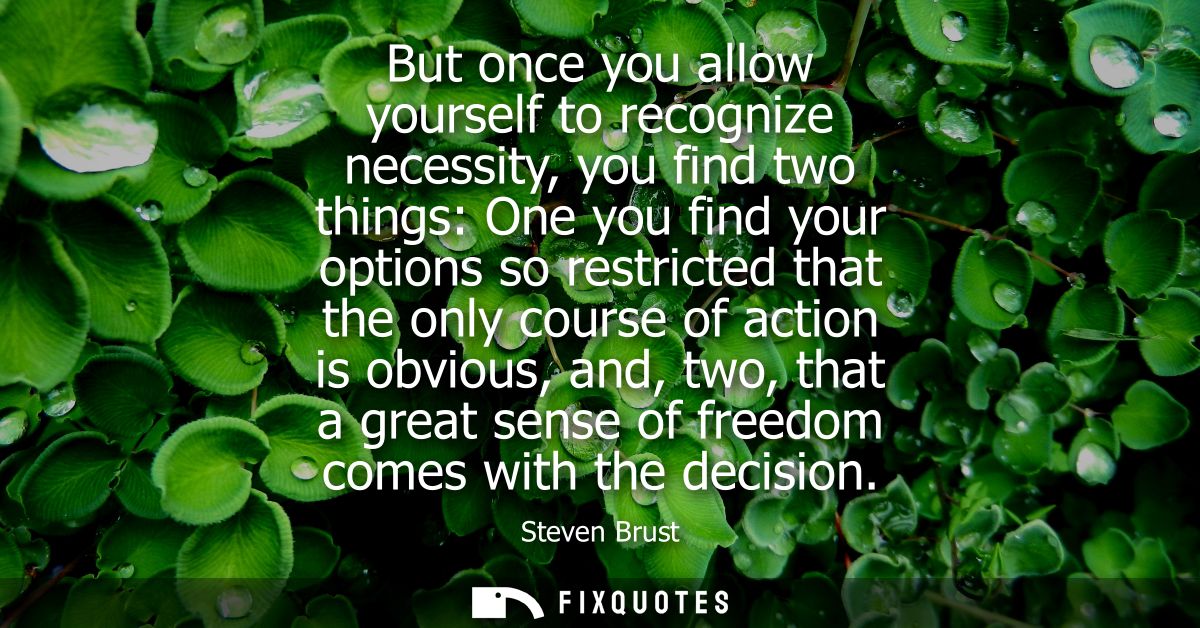 But once you allow yourself to recognize necessity, you find two things: One you find your options so restricted that th