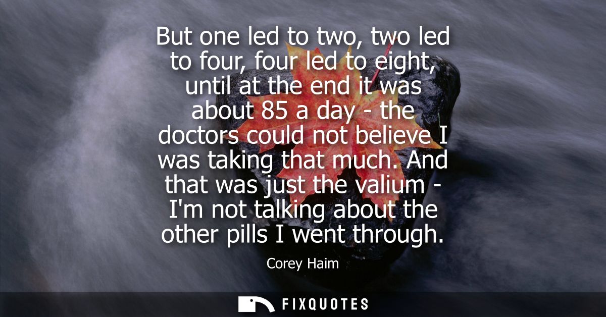 But one led to two, two led to four, four led to eight, until at the end it was about 85 a day - the doctors could not b