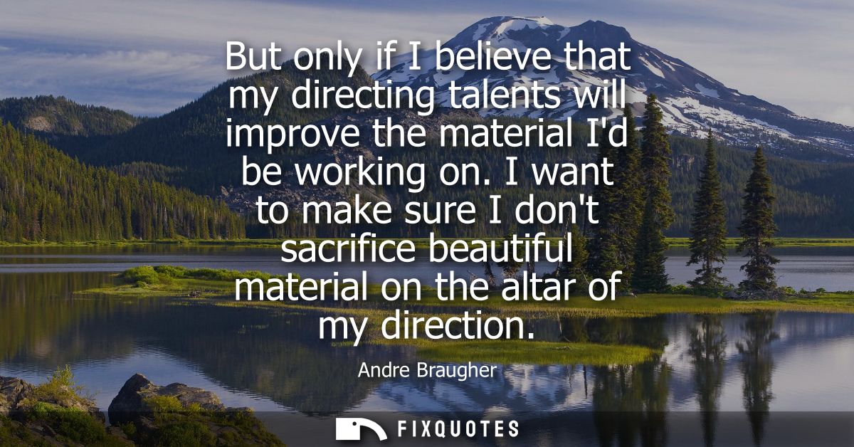 But only if I believe that my directing talents will improve the material Id be working on. I want to make sure I dont s