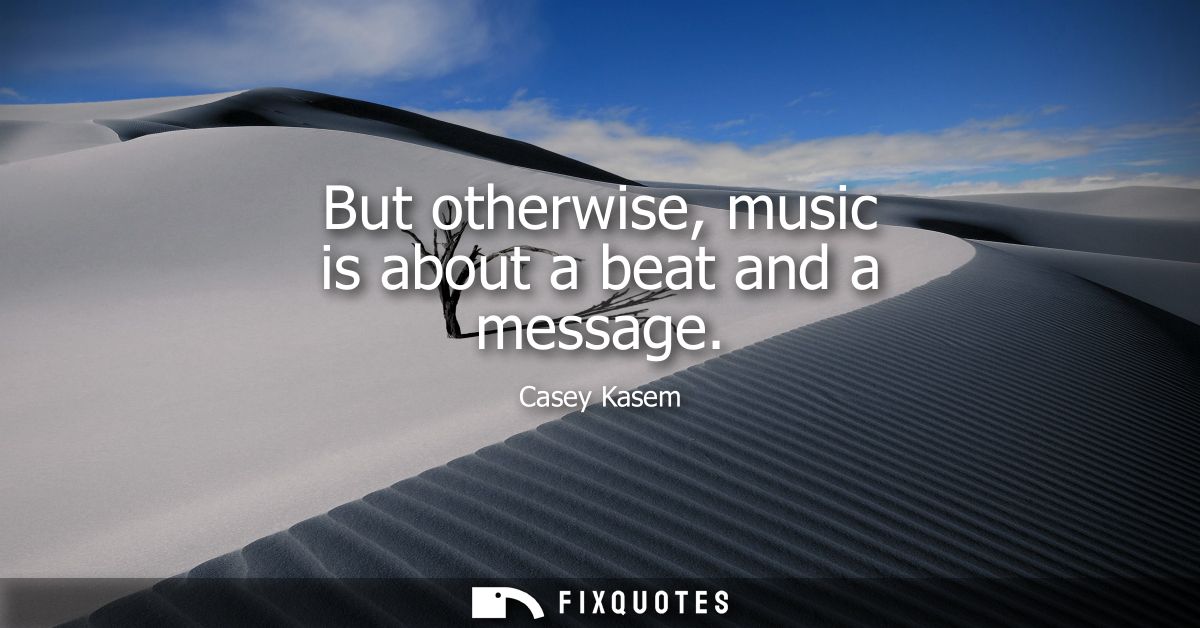 But otherwise, music is about a beat and a message