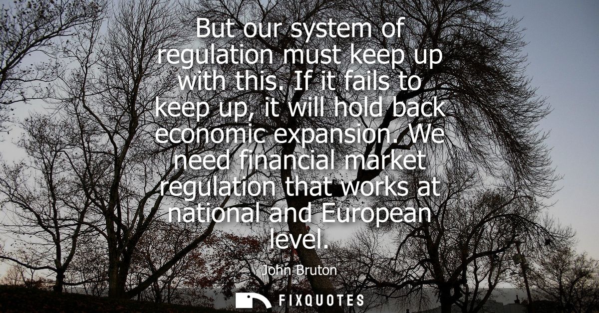 But our system of regulation must keep up with this. If it fails to keep up, it will hold back economic expansion.