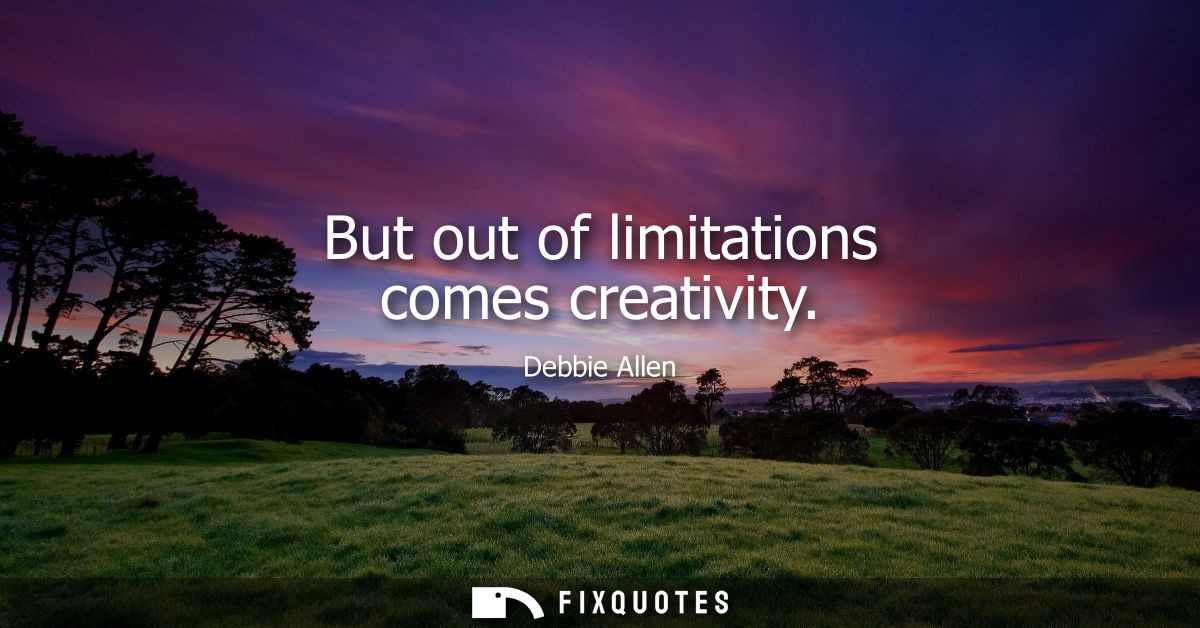 But out of limitations comes creativity