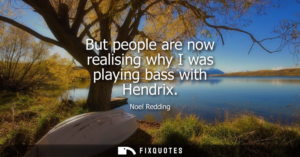 But people are now realising why I was playing bass with Hendrix