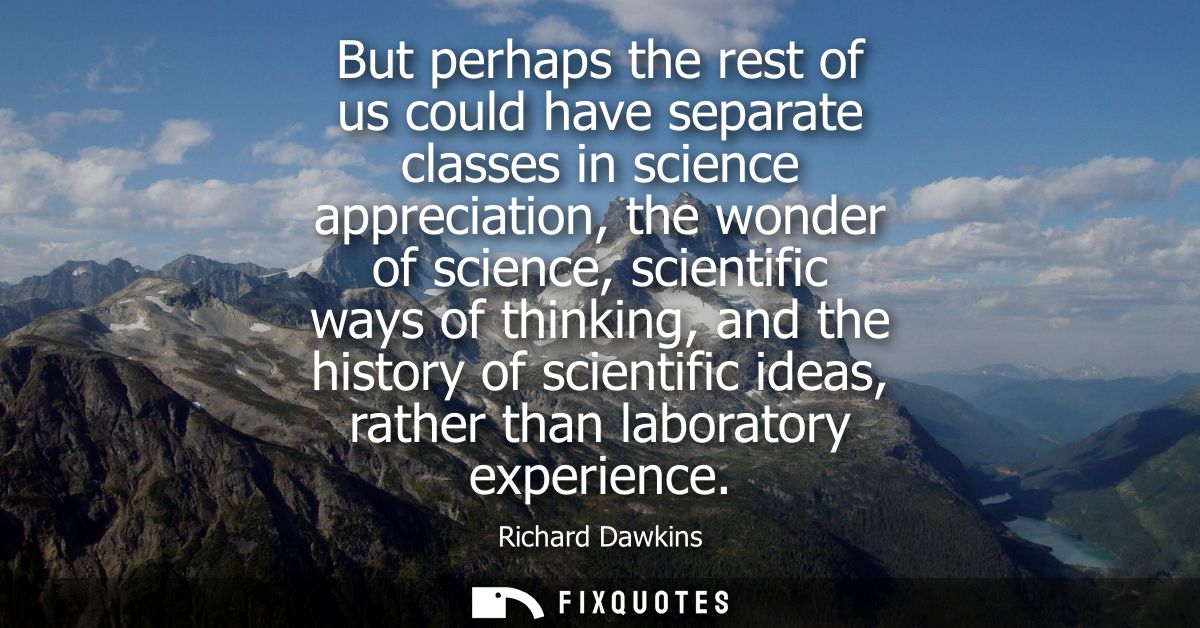 But perhaps the rest of us could have separate classes in science appreciation, the wonder of science, scientific ways o