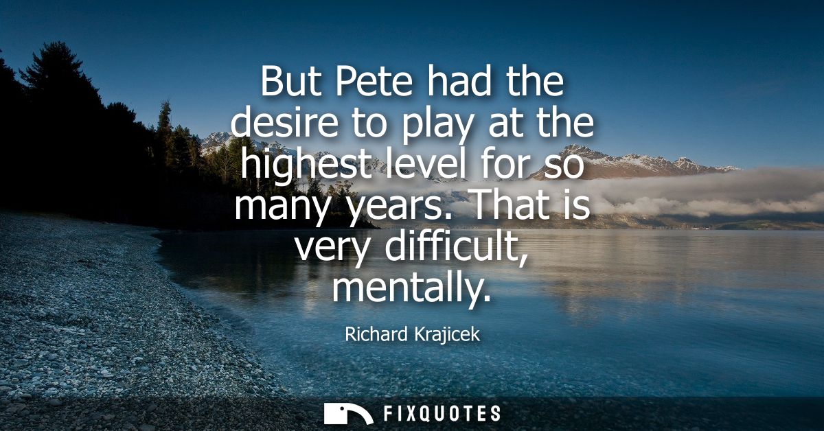 But Pete had the desire to play at the highest level for so many years. That is very difficult, mentally - Richard Kraji