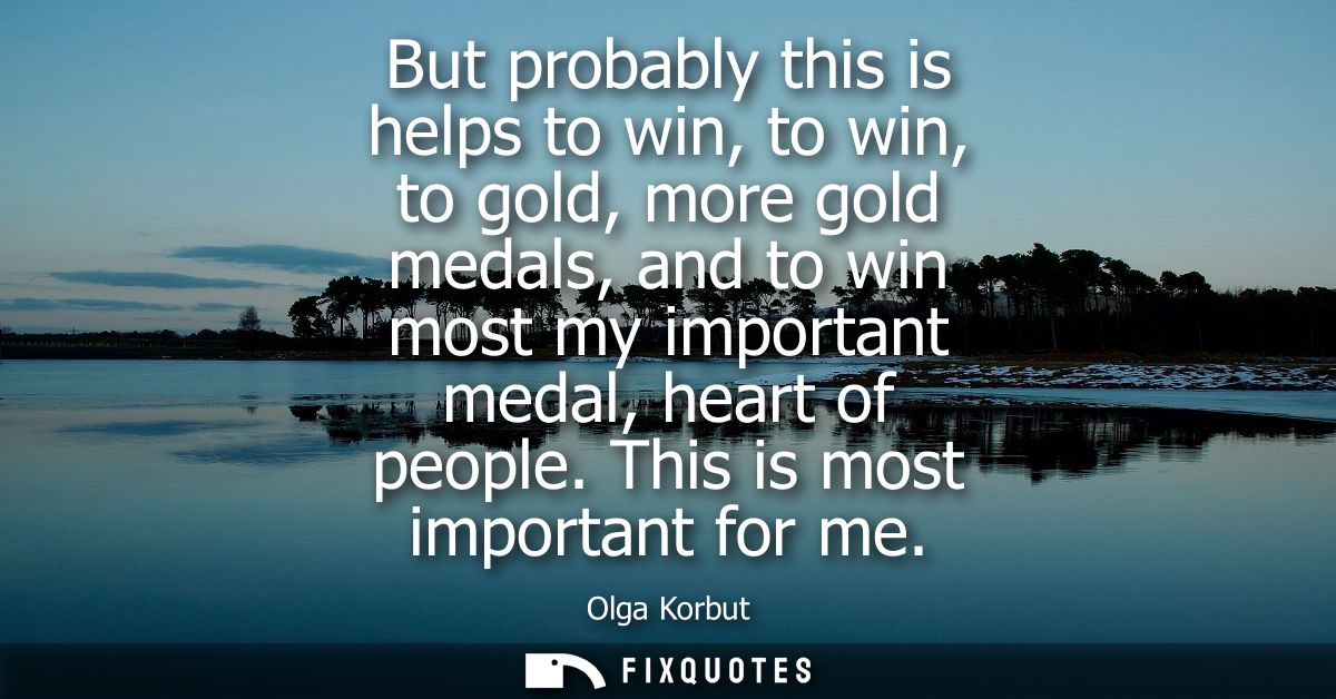 But probably this is helps to win, to win, to gold, more gold medals, and to win most my important medal, heart of peopl