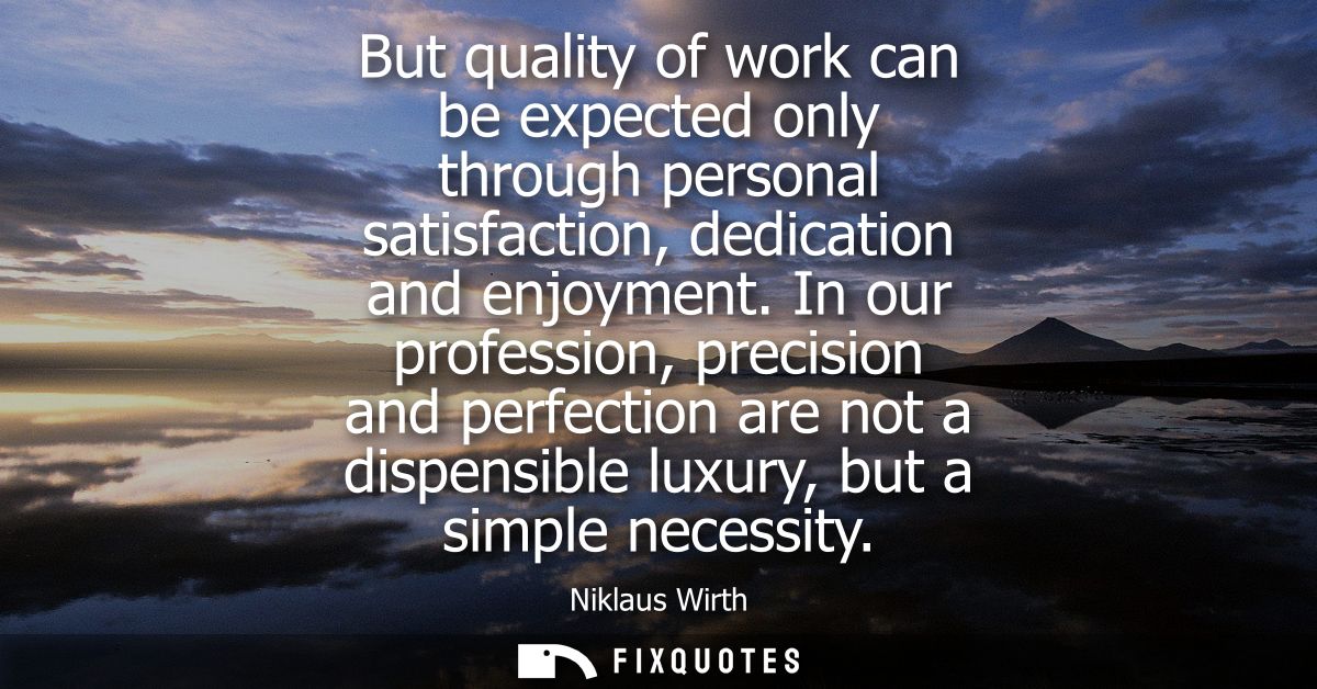 But quality of work can be expected only through personal satisfaction, dedication and enjoyment. In our profession, pre