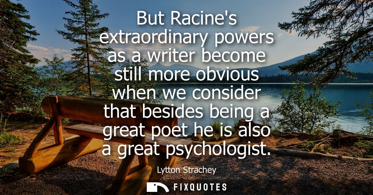 But Racines extraordinary powers as a writer become still more obvious when we consider that besides being a great poet 