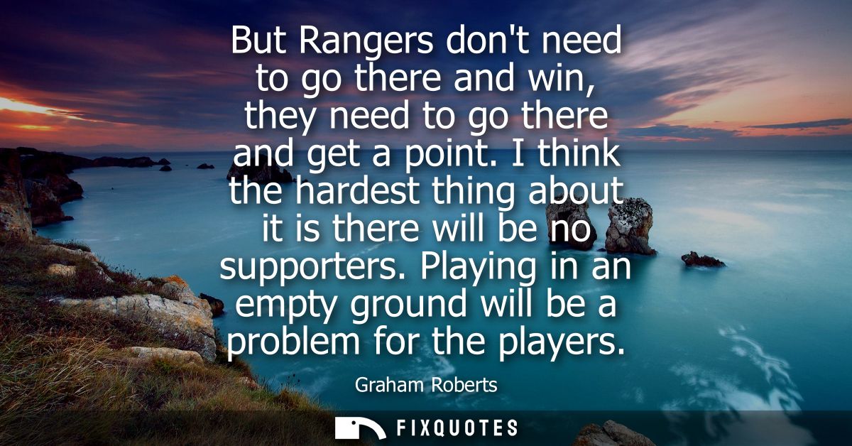 But Rangers dont need to go there and win, they need to go there and get a point. I think the hardest thing about it is 