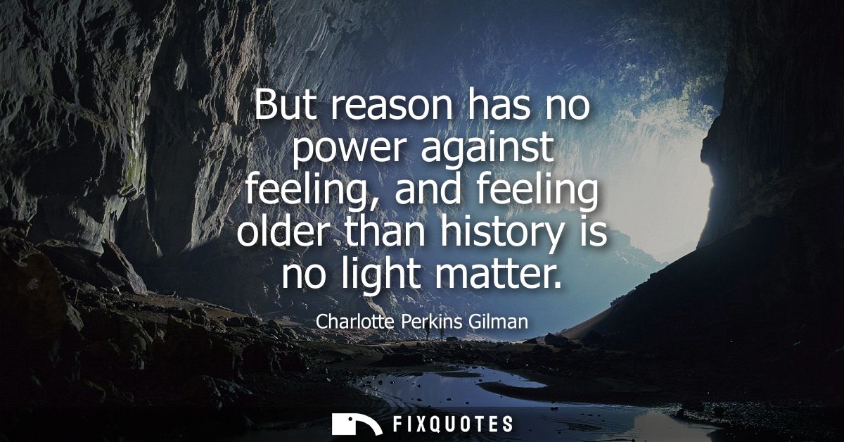 But reason has no power against feeling, and feeling older than history is no light matter