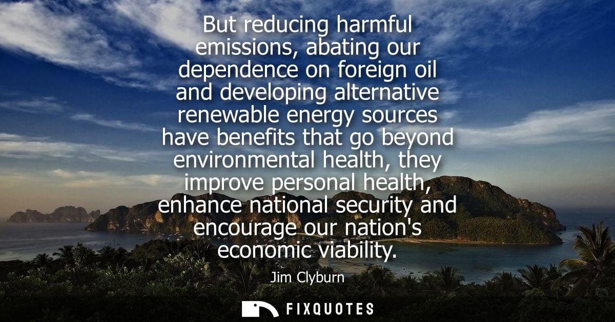 But reducing harmful emissions, abating our dependence on foreign oil and developing alternative renewable energy source