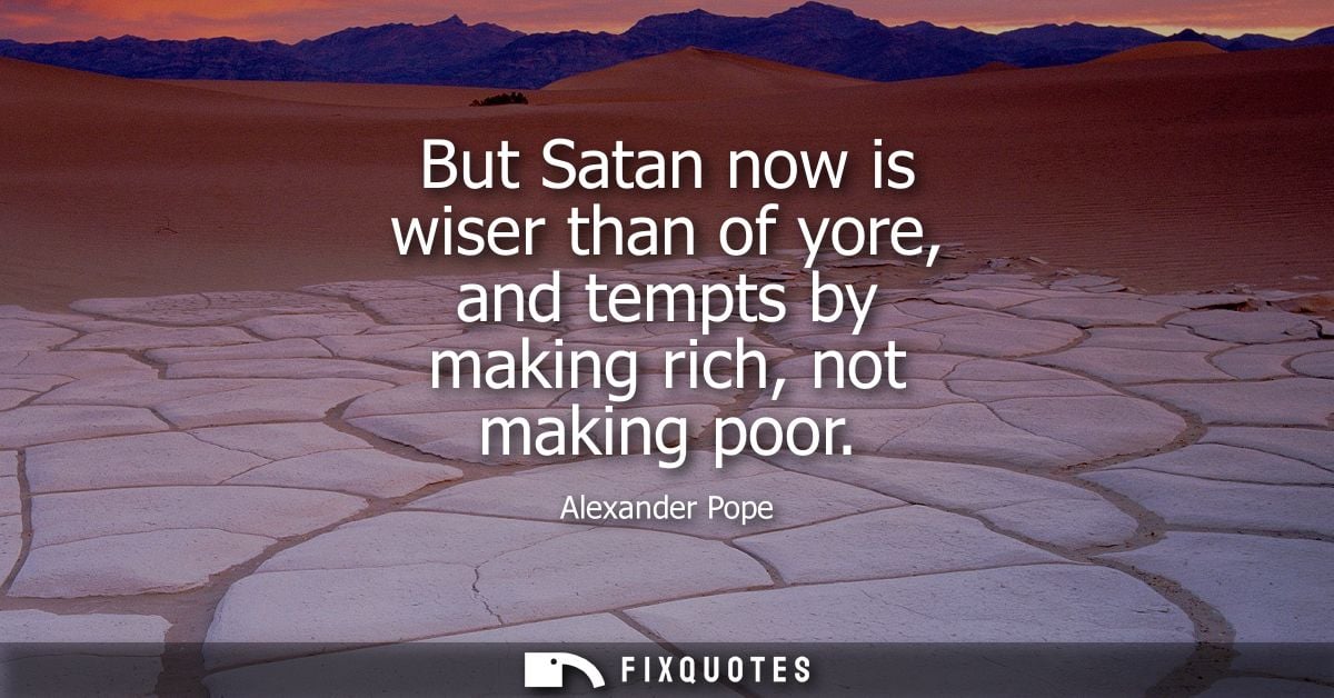 But Satan now is wiser than of yore, and tempts by making rich, not making poor