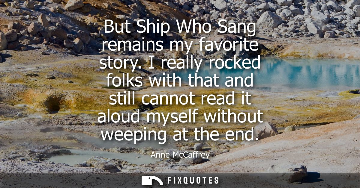 But Ship Who Sang remains my favorite story. I really rocked folks with that and still cannot read it aloud myself witho