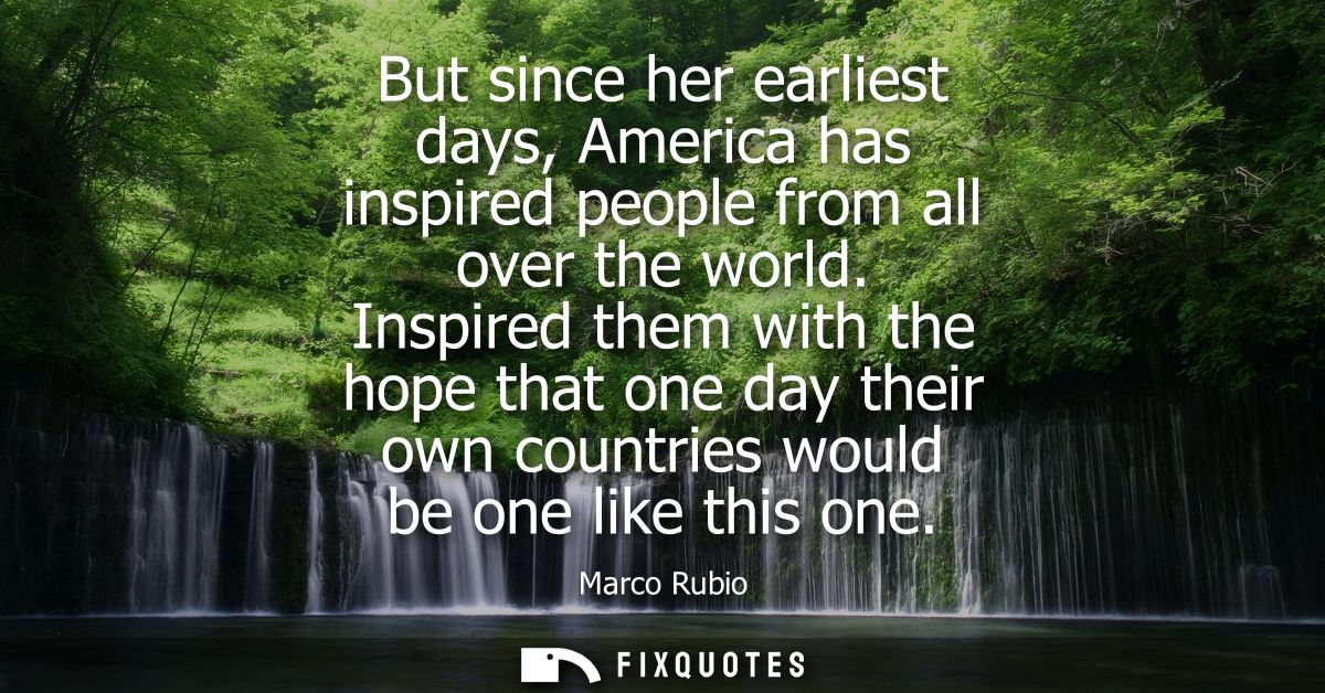 But since her earliest days, America has inspired people from all over the world. Inspired them with the hope that one d