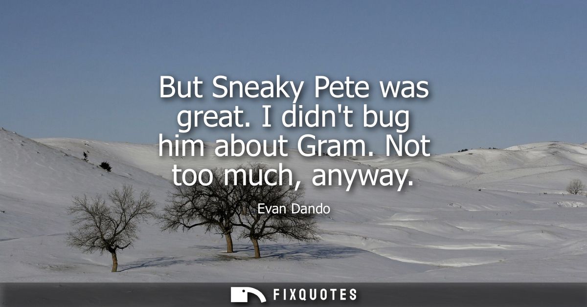But Sneaky Pete was great. I didnt bug him about Gram. Not too much, anyway