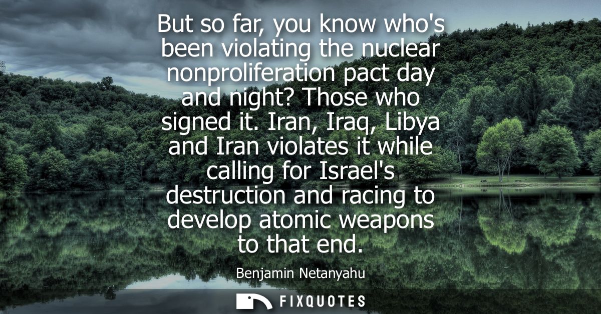 But so far, you know whos been violating the nuclear nonproliferation pact day and night? Those who signed it.