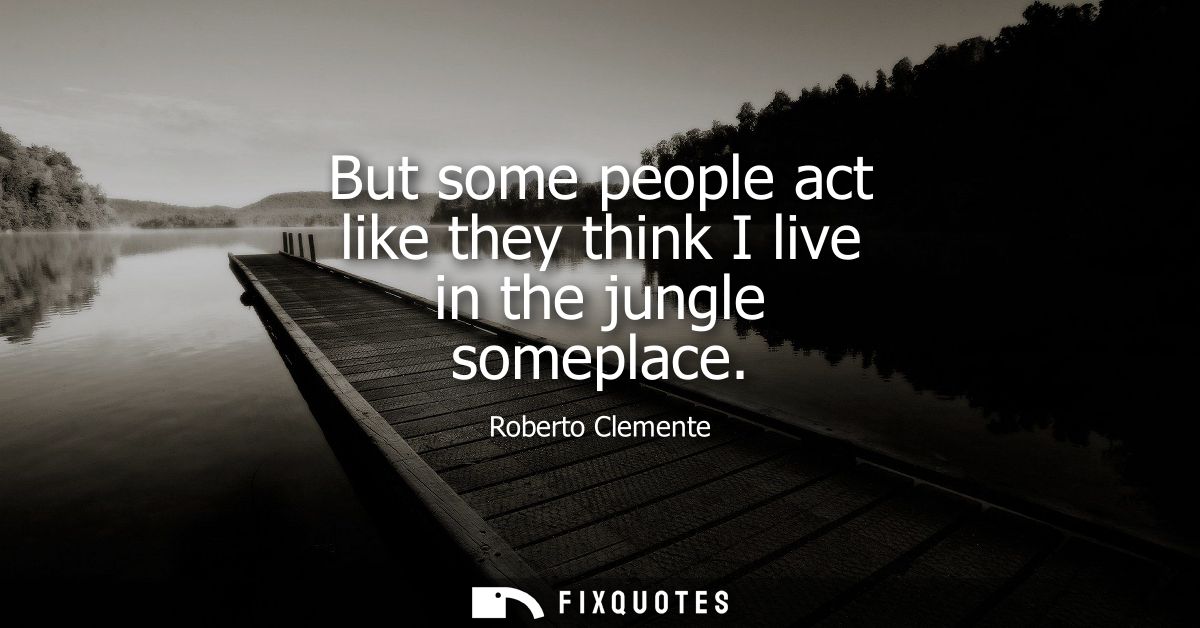 But some people act like they think I live in the jungle someplace - Roberto Clemente