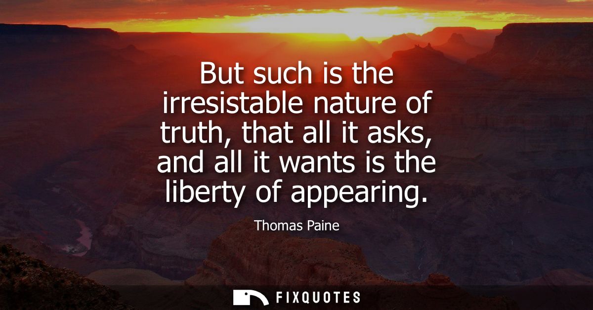 But such is the irresistable nature of truth, that all it asks, and all it wants is the liberty of appearing