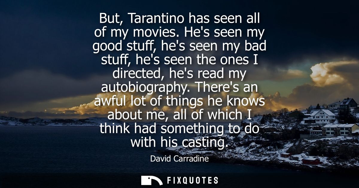 But, Tarantino has seen all of my movies. Hes seen my good stuff, hes seen my bad stuff, hes seen the ones I directed, h