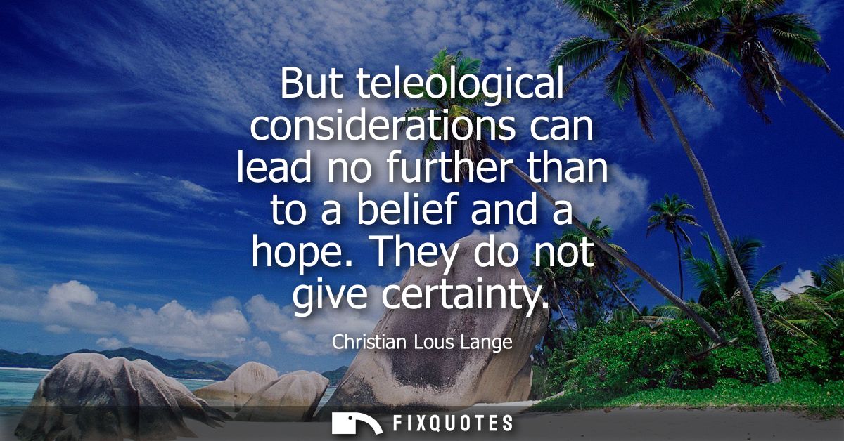 But teleological considerations can lead no further than to a belief and a hope. They do not give certainty