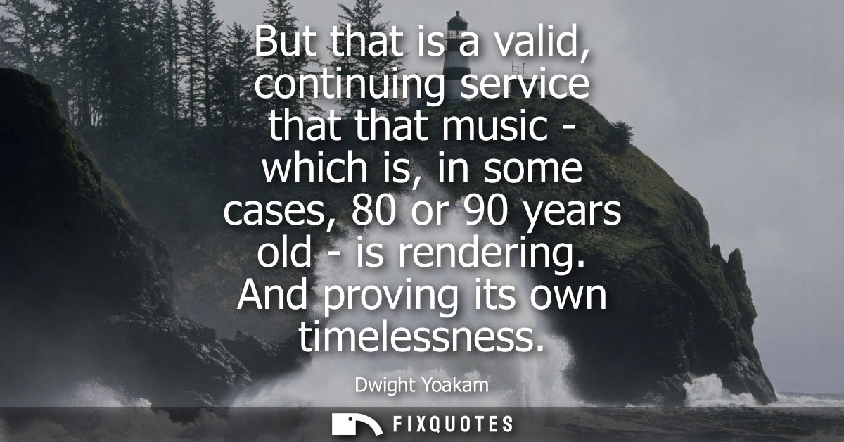 But that is a valid, continuing service that that music - which is, in some cases, 80 or 90 years old - is rendering. An