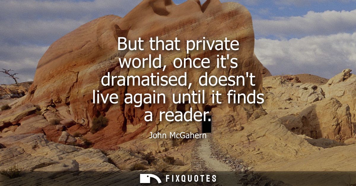 But that private world, once its dramatised, doesnt live again until it finds a reader