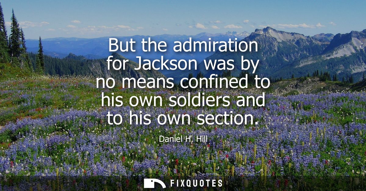 But the admiration for Jackson was by no means confined to his own soldiers and to his own section