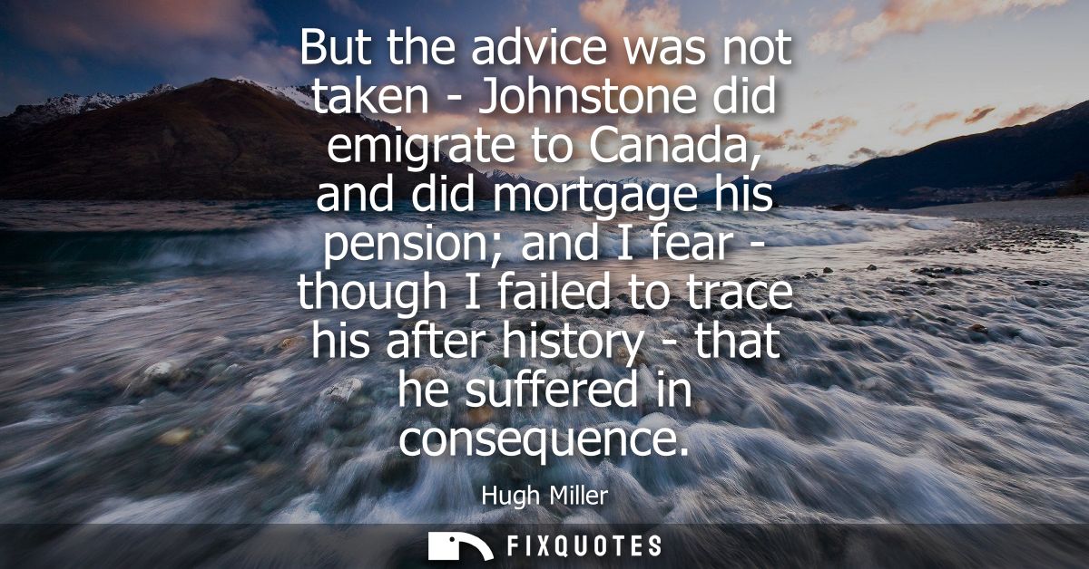 But the advice was not taken - Johnstone did emigrate to Canada, and did mortgage his pension and I fear - though I fail