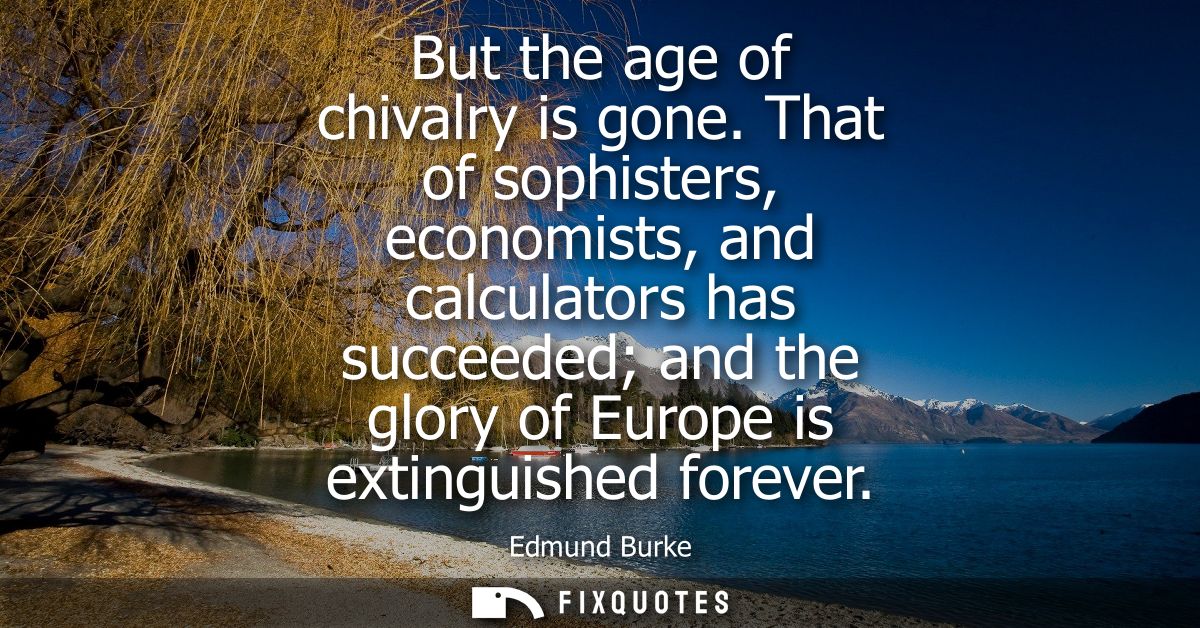 But the age of chivalry is gone. That of sophisters, economists, and calculators has succeeded and the glory of Europe i