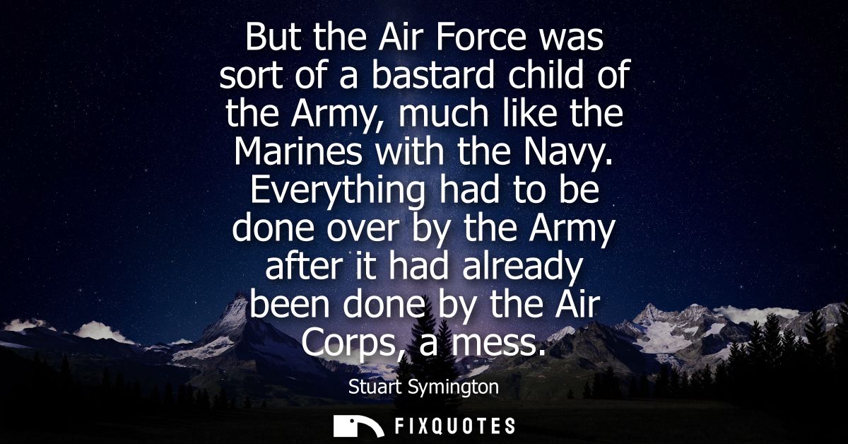But the Air Force was sort of a bastard child of the Army, much like the Marines with the Navy. Everything had to be don