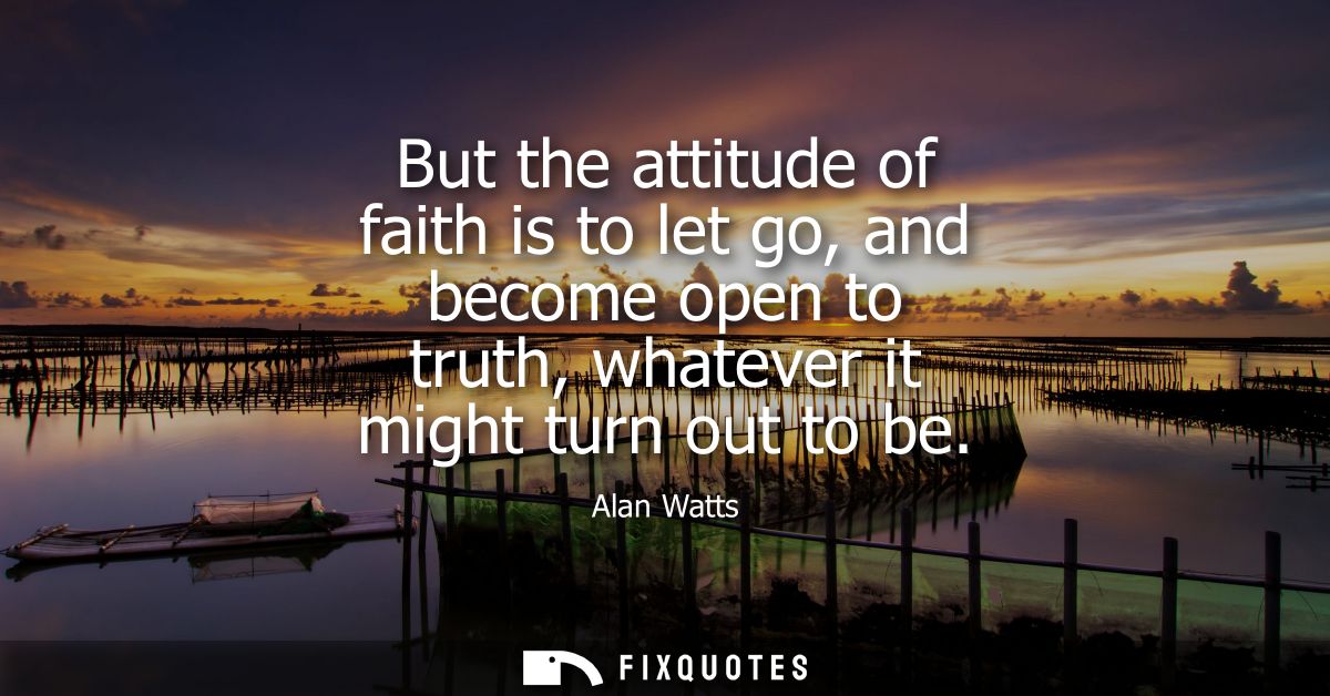 But the attitude of faith is to let go, and become open to truth, whatever it might turn out to be