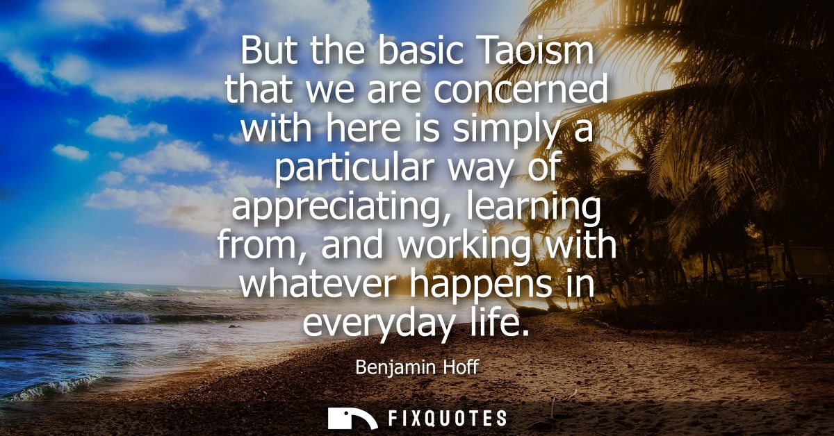 But the basic Taoism that we are concerned with here is simply a particular way of appreciating, learning from, and work