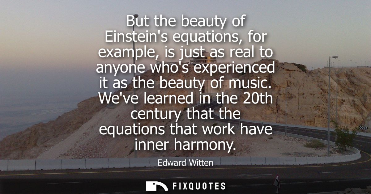 But the beauty of Einsteins equations, for example, is just as real to anyone whos experienced it as the beauty of music