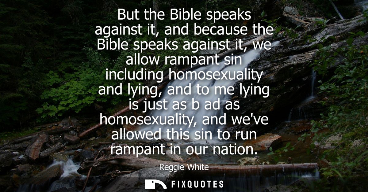 But the Bible speaks against it, and because the Bible speaks against it, we allow rampant sin including homosexuality a