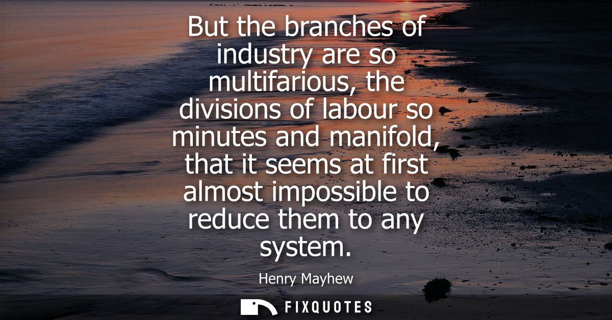 But the branches of industry are so multifarious, the divisions of labour so minutes and manifold, that it seems at firs