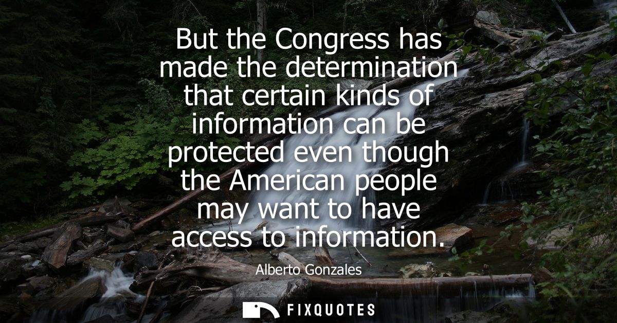 But the Congress has made the determination that certain kinds of information can be protected even though the American 