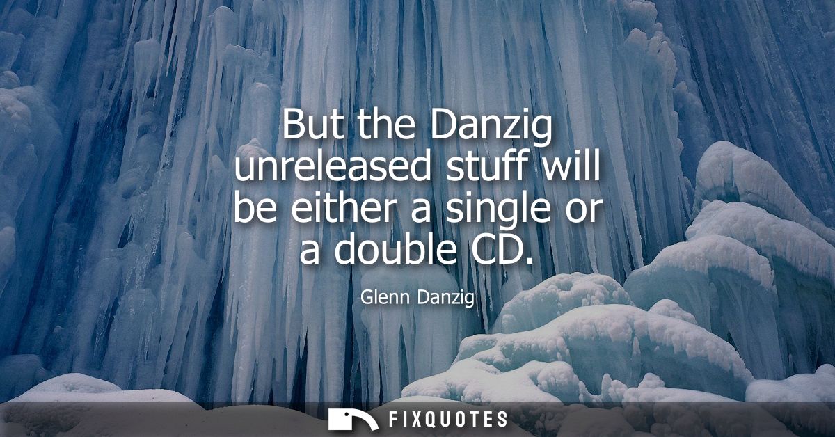 But the Danzig unreleased stuff will be either a single or a double CD
