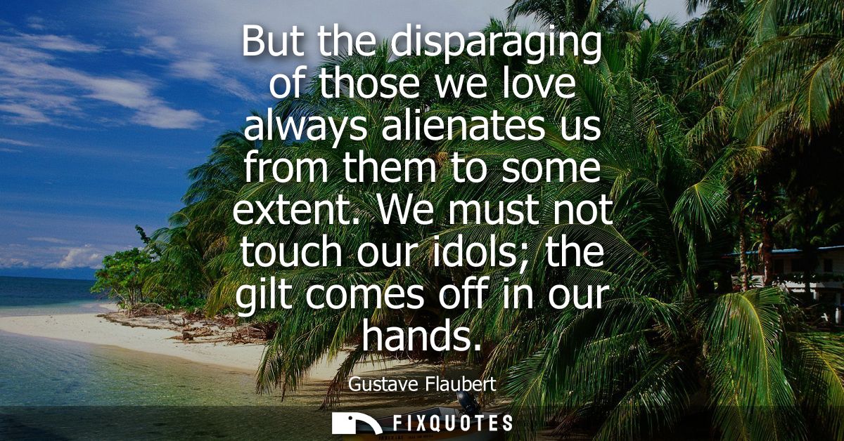 But the disparaging of those we love always alienates us from them to some extent. We must not touch our idols the gilt 