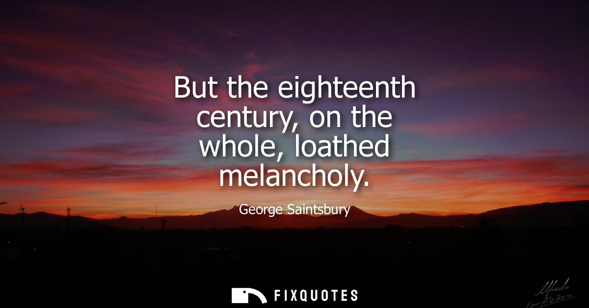 But the eighteenth century, on the whole, loathed melancholy