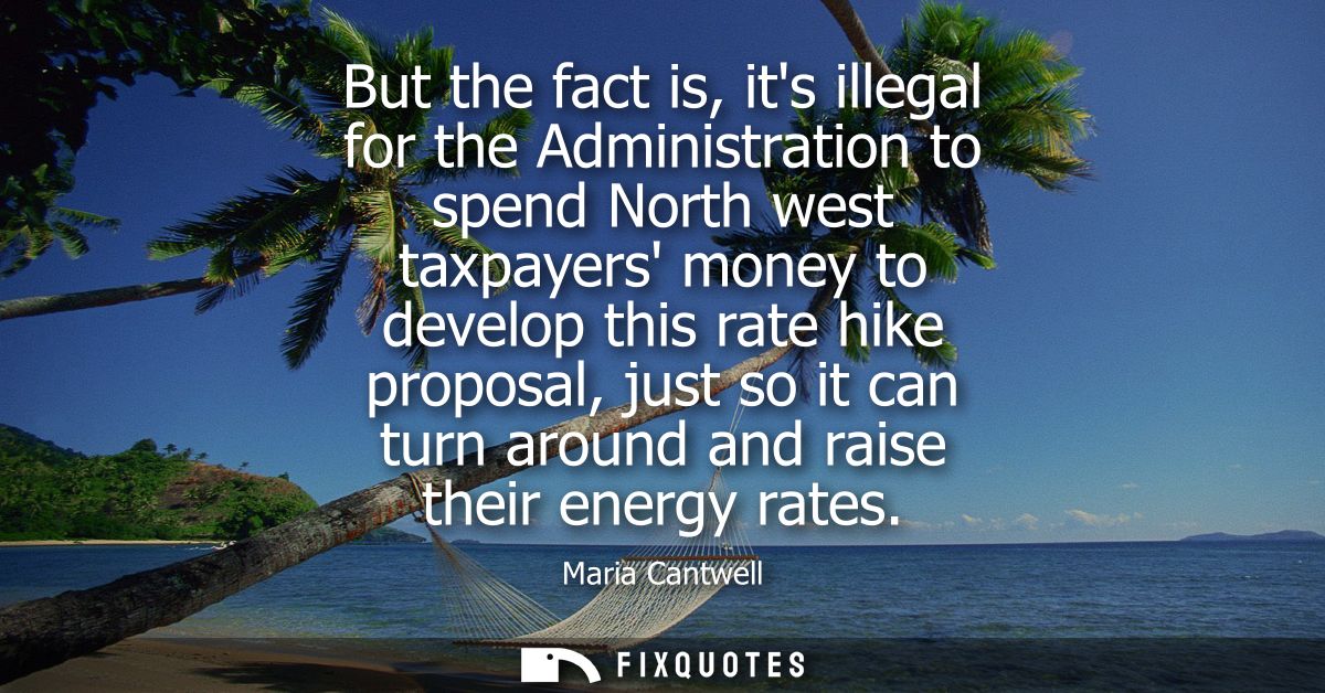 But the fact is, its illegal for the Administration to spend North west taxpayers money to develop this rate hike propos