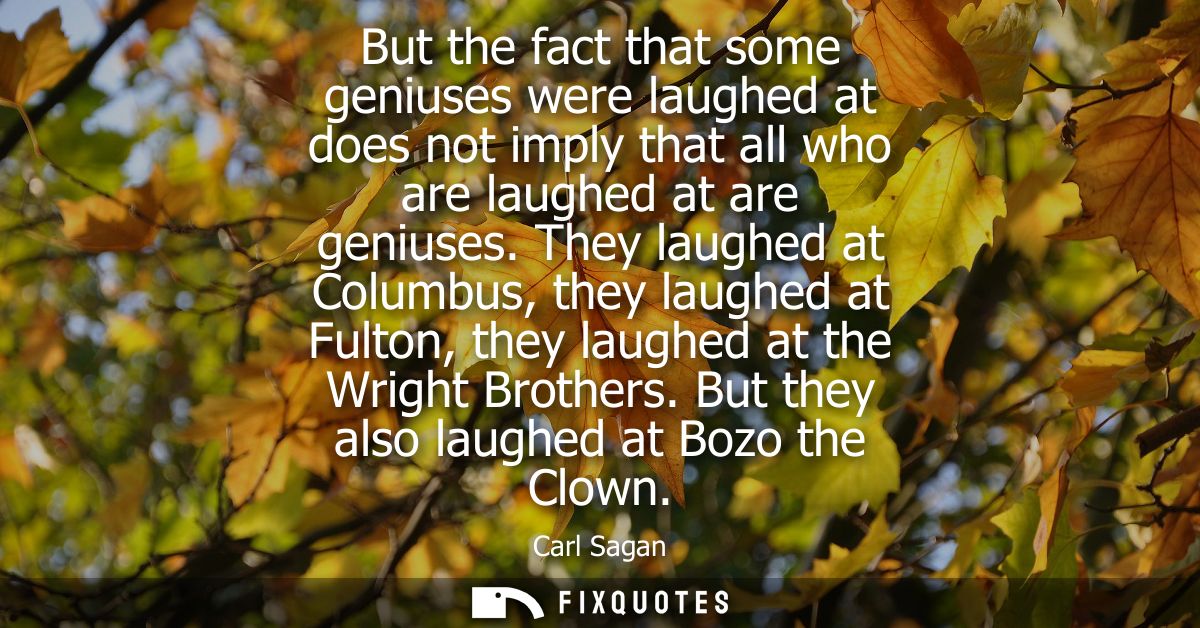 But the fact that some geniuses were laughed at does not imply that all who are laughed at are geniuses.