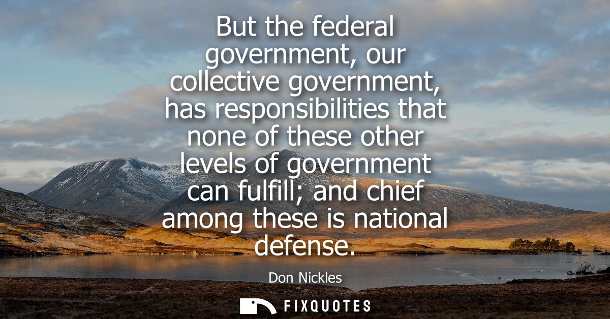 But the federal government, our collective government, has responsibilities that none of these other levels of governmen