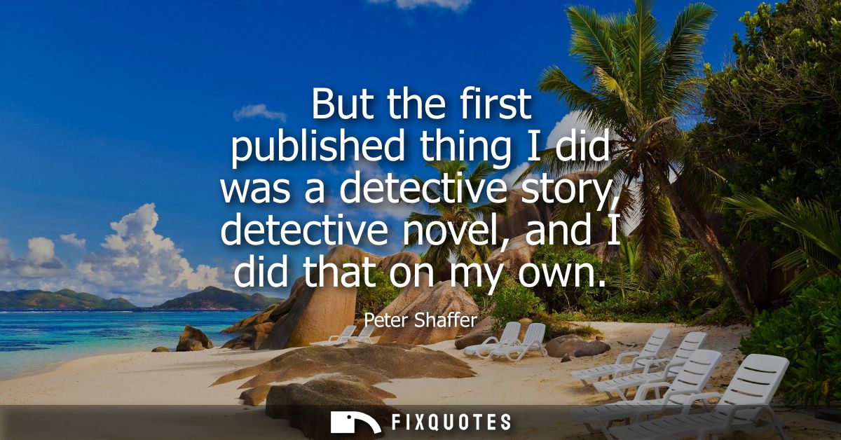 But the first published thing I did was a detective story, detective novel, and I did that on my own