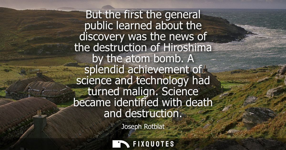 But the first the general public learned about the discovery was the news of the destruction of Hiroshima by the atom bo