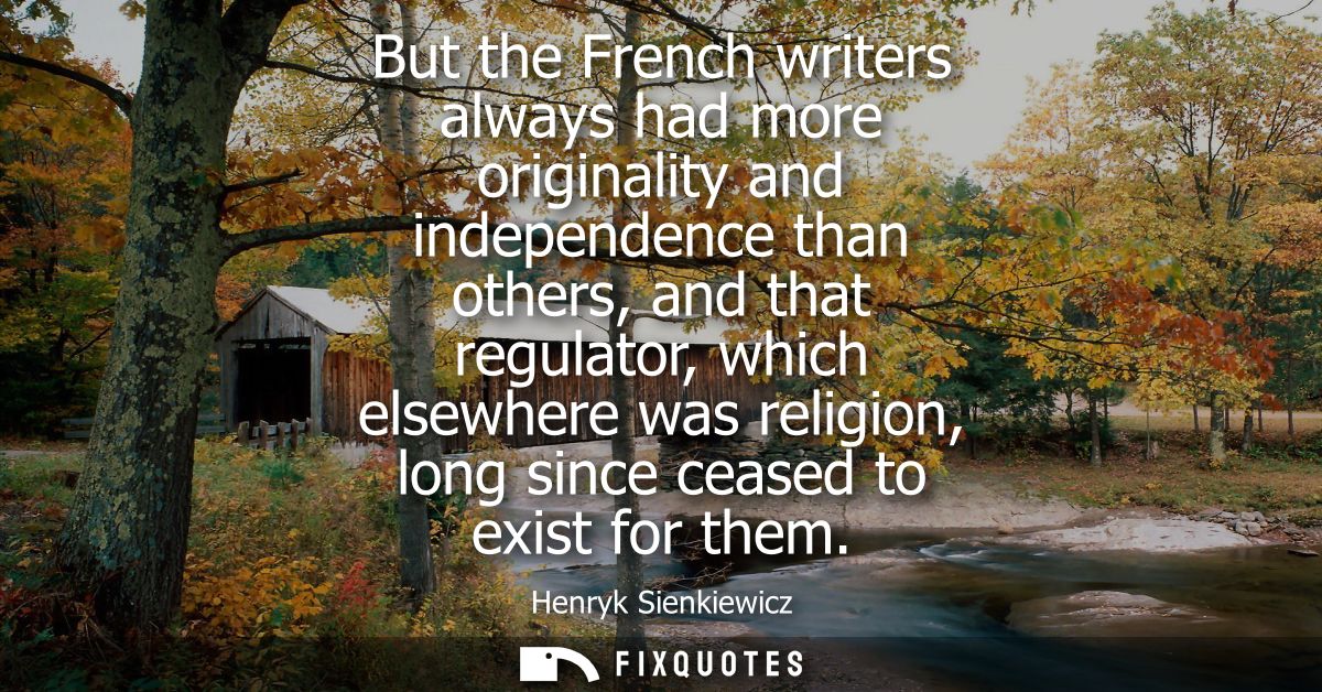 But the French writers always had more originality and independence than others, and that regulator, which elsewhere was