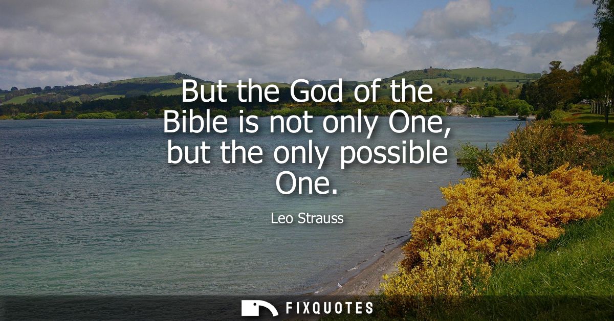 But the God of the Bible is not only One, but the only possible One