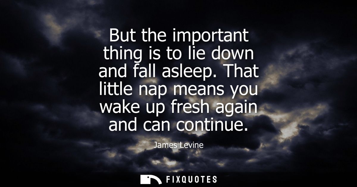 But the important thing is to lie down and fall asleep. That little nap means you wake up fresh again and can continue